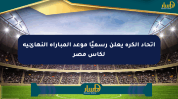 اتحاد الكرة يعلن رسميًا موعد المباراة النهائية لكأس مصر